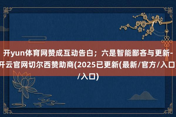 开yun体育网赞成互动告白；六是智能鄙吝与更新-开云官网切尔西赞助商(2025已更新(最新/官方/入口)