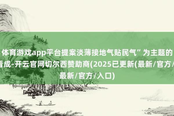 体育游戏app平台提案淡薄接地气贴民气”为主题的调研看成-开云官网切尔西赞助商(2025已更新(最新/官方/入口)