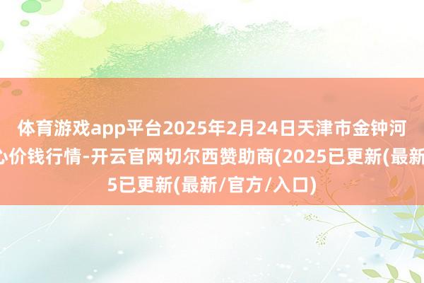体育游戏app平台2025年2月24日天津市金钟河蔬菜营业中心价钱行情-开云官网切尔西赞助商(2025已更新(最新/官方/入口)