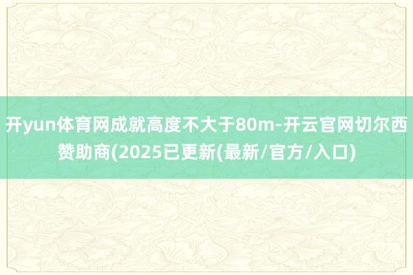 开yun体育网成就高度不大于80m-开云官网切尔西赞助商(2025已更新(最新/官方/入口)