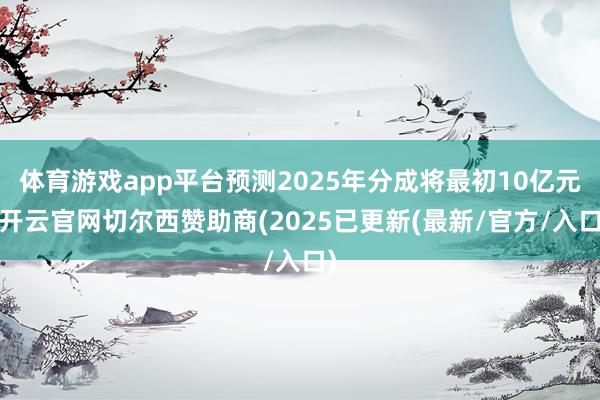 体育游戏app平台预测2025年分成将最初10亿元-开云官网切尔西赞助商(2025已更新(最新/官方/入口)