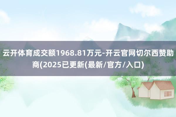 云开体育成交额1968.81万元-开云官网切尔西赞助商(2025已更新(最新/官方/入口)