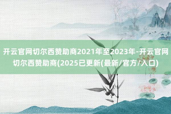 开云官网切尔西赞助商2021年至2023年-开云官网切尔西赞助商(2025已更新(最新/官方/入口)