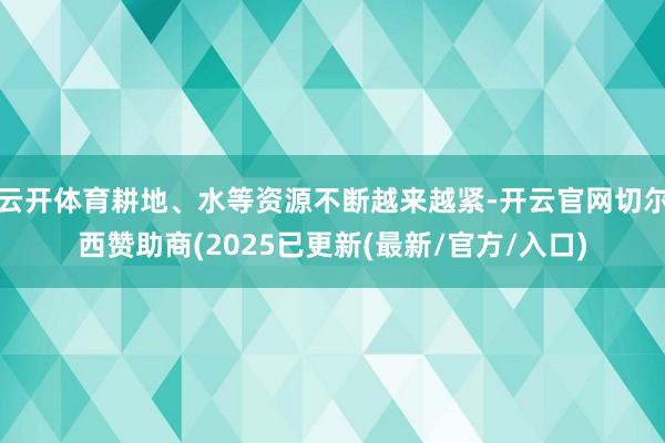 云开体育耕地、水等资源不断越来越紧-开云官网切尔西赞助商(2025已更新(最新/官方/入口)