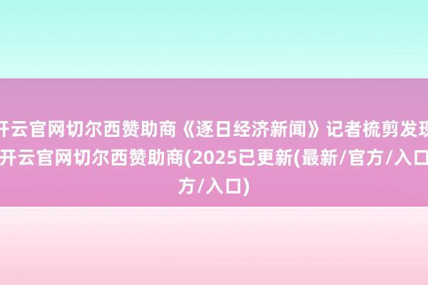 开云官网切尔西赞助商《逐日经济新闻》记者梳剪发现-开云官网切尔西赞助商(2025已更新(最新/官方/入口)