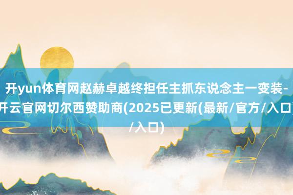 开yun体育网赵赫卓越终担任主抓东说念主一变装-开云官网切尔西赞助商(2025已更新(最新/官方/入口)