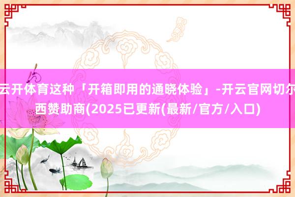 云开体育这种「开箱即用的通晓体验」-开云官网切尔西赞助商(2025已更新(最新/官方/入口)