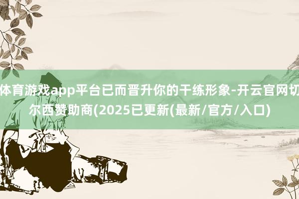 体育游戏app平台已而晋升你的干练形象-开云官网切尔西赞助商(2025已更新(最新/官方/入口)
