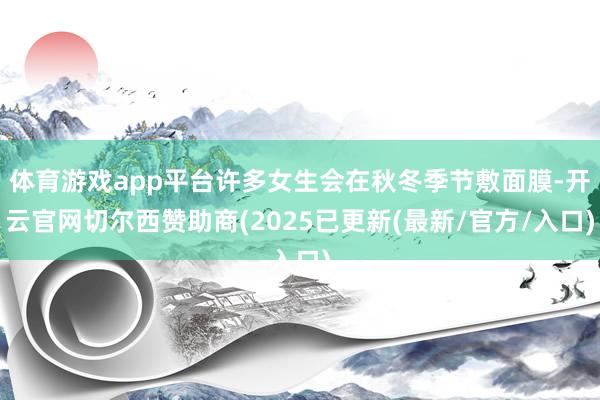 体育游戏app平台许多女生会在秋冬季节敷面膜-开云官网切尔西赞助商(2025已更新(最新/官方/入口)
