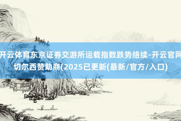 开云体育东京证券交游所运载指数跌势络续-开云官网切尔西赞助商(2025已更新(最新/官方/入口)