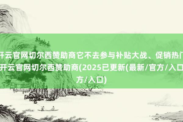 开云官网切尔西赞助商它不去参与补贴大战、促销热门-开云官网切尔西赞助商(2025已更新(最新/官方/入口)