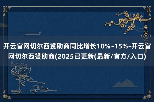 开云官网切尔西赞助商同比增长10%~15%-开云官网切尔西赞助商(2025已更新(最新/官方/入口)