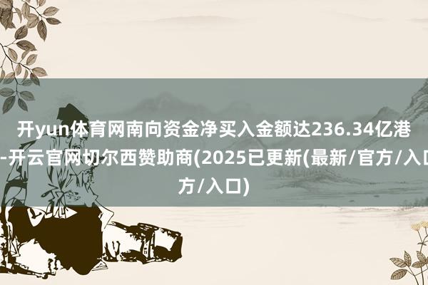 开yun体育网南向资金净买入金额达236.34亿港元-开云官网切尔西赞助商(2025已更新(最新/官方/入口)