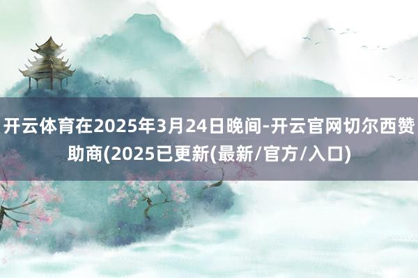 开云体育在2025年3月24日晚间-开云官网切尔西赞助商(2025已更新(最新/官方/入口)