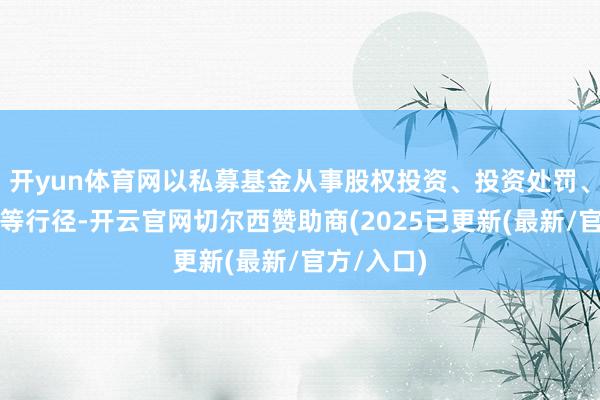 开yun体育网以私募基金从事股权投资、投资处罚、钞票处罚等行径-开云官网切尔西赞助商(2025已更新(最新/官方/入口)