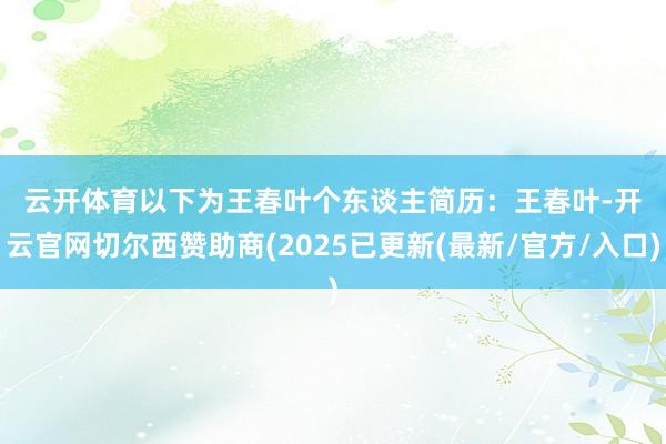 云开体育　　以下为王春叶个东谈主简历：　　王春叶-开云官网切尔西赞助商(2025已更新(最新/官方/入口)