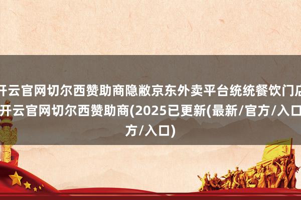 开云官网切尔西赞助商隐敝京东外卖平台统统餐饮门店-开云官网切尔西赞助商(2025已更新(最新/官方/入口)