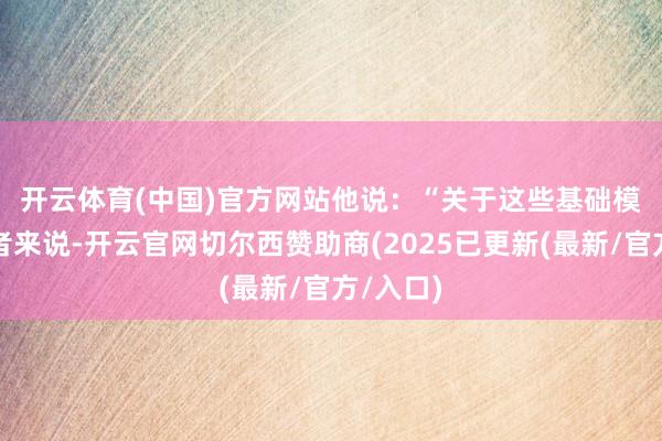 开云体育(中国)官方网站 他说:“关于这些基础模子构建者来说-开云官网切尔西赞助商(2025已更新(最新/官方/入口)