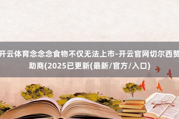开云体育念念念食物不仅无法上市-开云官网切尔西赞助商(2025已更新(最新/官方/入口)