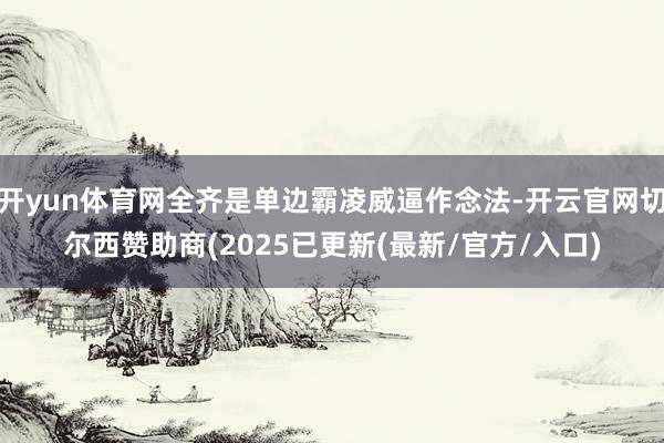 开yun体育网全齐是单边霸凌威逼作念法-开云官网切尔西赞助商(2025已更新(最新/官方/入口)