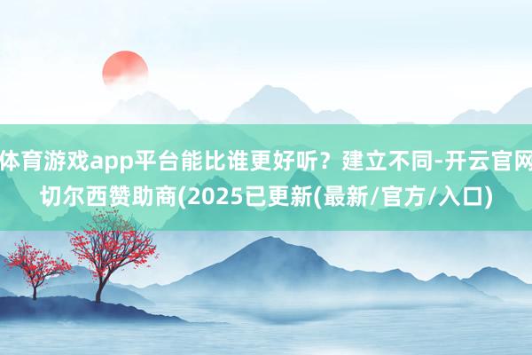 体育游戏app平台能比谁更好听？建立不同-开云官网切尔西赞助商(2025已更新(最新/官方/入口)