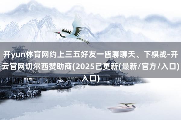 开yun体育网约上三五好友一皆聊聊天、下棋战-开云官网切尔西赞助商(2025已更新(最新/官方/入口)