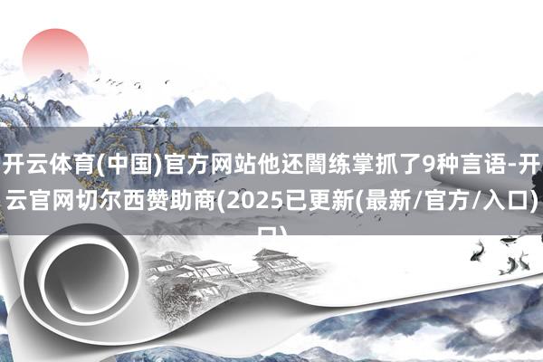 开云体育(中国)官方网站他还闇练掌抓了9种言语-开云官网切尔西赞助商(2025已更新(最新/官方/入口)