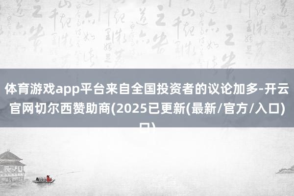 体育游戏app平台来自全国投资者的议论加多-开云官网切尔西赞助商(2025已更新(最新/官方/入口)