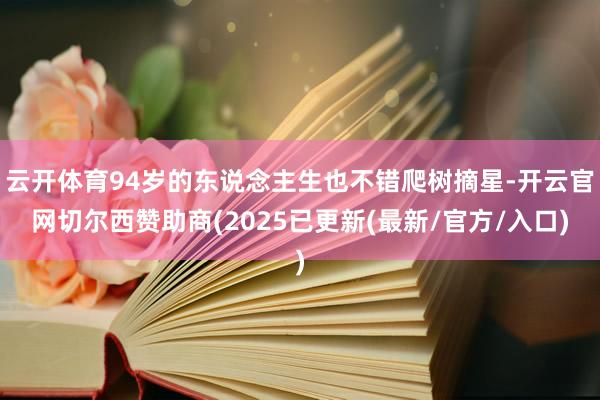 云开体育94岁的东说念主生也不错爬树摘星-开云官网切尔西赞助商(2025已更新(最新/官方/入口)