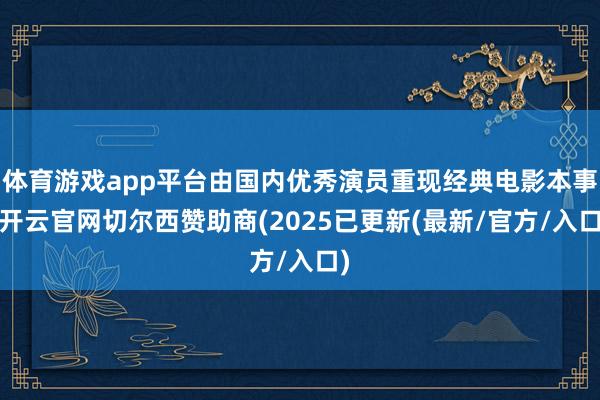 体育游戏app平台由国内优秀演员重现经典电影本事-开云官网切尔西赞助商(2025已更新(最新/官方/入口)