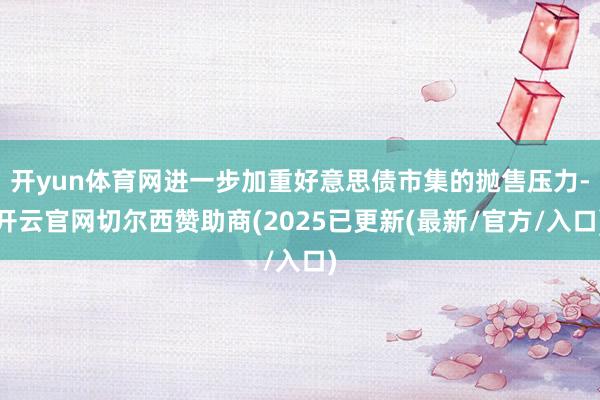 开yun体育网进一步加重好意思债市集的抛售压力-开云官网切尔西赞助商(2025已更新(最新/官方/入口)