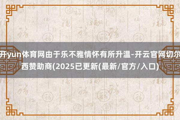 开yun体育网由于乐不雅情怀有所升温-开云官网切尔西赞助商(2025已更新(最新/官方/入口)