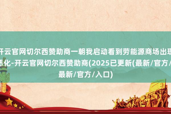 开云官网切尔西赞助商一朝我启动看到劳能源商场出现严重恶化-开云官网切尔西赞助商(2025已更新(最新/官方/入口)