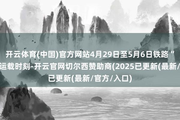 开云体育(中国)官方网站4月29日至5月6日铁路“五一”假期运载时刻-开云官网切尔西赞助商(2025已更新(最新/官方/入口)