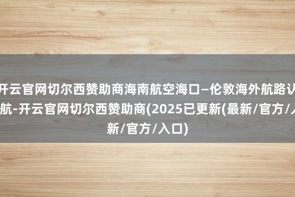 开云官网切尔西赞助商海南航空海口—伦敦海外航路认真通航-开云官网切尔西赞助商(2025已更新(最新/官方/入口)