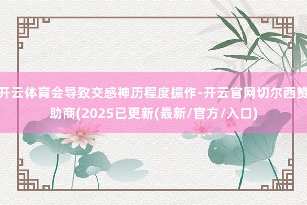 开云体育会导致交感神历程度振作-开云官网切尔西赞助商(2025已更新(最新/官方/入口)