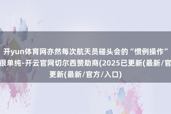 开yun体育网亦然每次航天员碰头会的“惯例操作”：“策动很单纯-开云官网切尔西赞助商(2025已更新(最新/官方/入口)