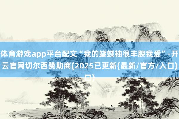 体育游戏app平台配文“我的蝴蝶袖很丰腴我爱”-开云官网切尔西赞助商(2025已更新(最新/官方/入口)