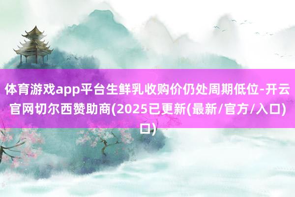体育游戏app平台生鲜乳收购价仍处周期低位-开云官网切尔西赞助商(2025已更新(最新/官方/入口)