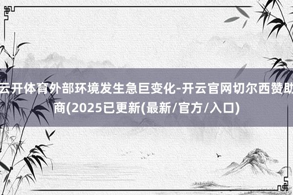 云开体育外部环境发生急巨变化-开云官网切尔西赞助商(2025已更新(最新/官方/入口)