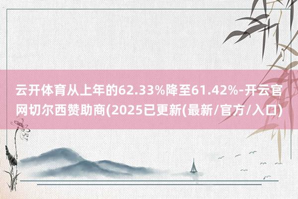 云开体育从上年的62.33%降至61.42%-开云官网切尔西赞助商(2025已更新(最新/官方/入口)